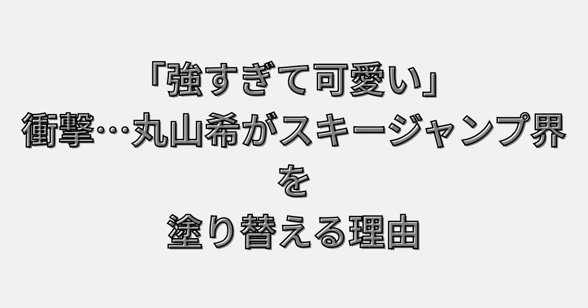 「強すぎて可愛い」衝撃…丸山希がスキージャンプ界を塗り替える理由