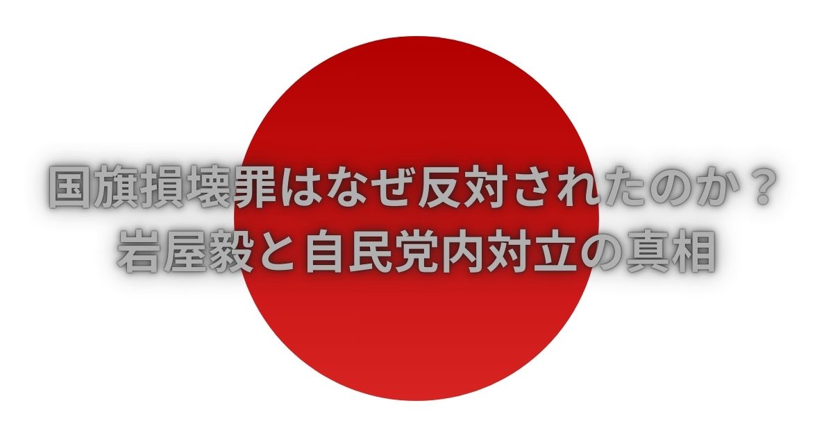 国旗損壊罪はなぜ反対されたのか？岩屋毅と自民党内対立の真相
