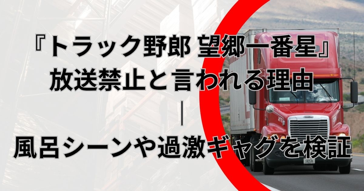 『トラック野郎 望郷一番星』放送禁止と言われる理由｜風呂シーンや過激ギャグを検証